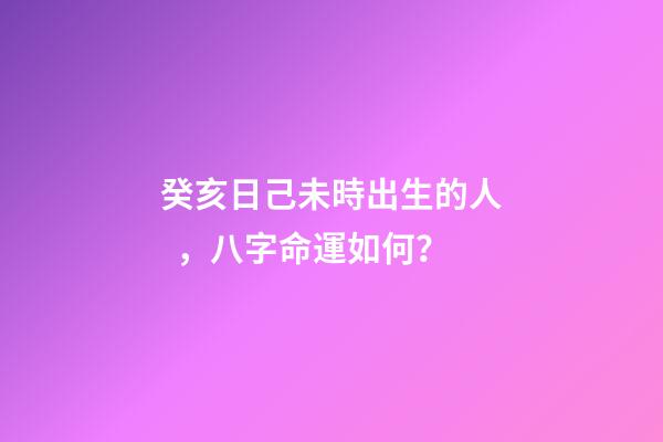 癸亥日己未時出生的人，八字命運如何？